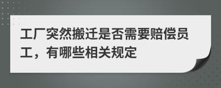 工厂突然搬迁是否需要赔偿员工，有哪些相关规定