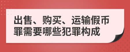 出售、购买、运输假币罪需要哪些犯罪构成