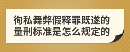 徇私舞弊假释罪既遂的量刑标准是怎么规定的