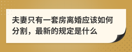 夫妻只有一套房离婚应该如何分割，最新的规定是什么