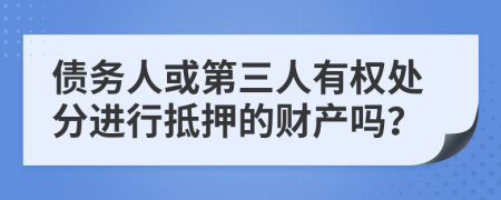 债务人或第三人有权处分进行抵押的财产吗？