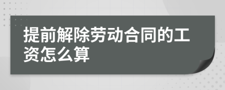 提前解除劳动合同的工资怎么算