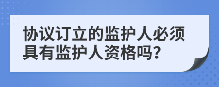 协议订立的监护人必须具有监护人资格吗？