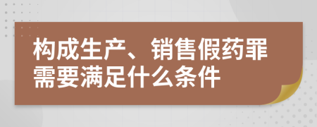 构成生产、销售假药罪需要满足什么条件