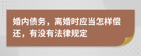 婚内债务，离婚时应当怎样偿还，有没有法律规定