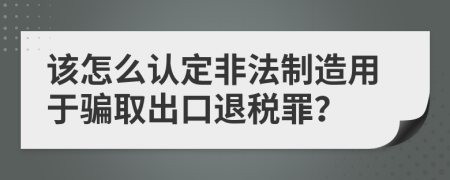 该怎么认定非法制造用于骗取出口退税罪？