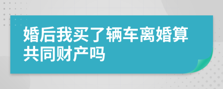 婚后我买了辆车离婚算共同财产吗