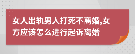 女人出轨男人打死不离婚,女方应该怎么进行起诉离婚