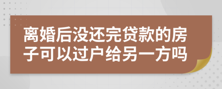 离婚后没还完贷款的房子可以过户给另一方吗