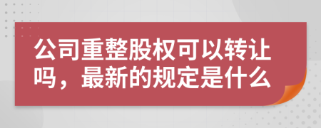 公司重整股权可以转让吗，最新的规定是什么