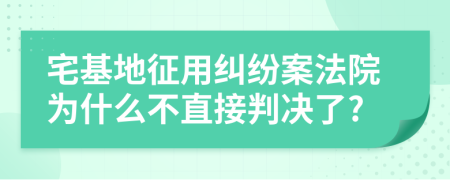 宅基地征用纠纷案法院为什么不直接判决了?