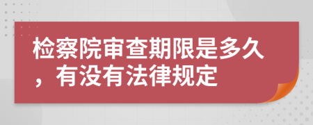 检察院审查期限是多久，有没有法律规定