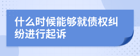 什么时候能够就债权纠纷进行起诉