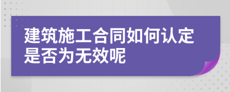 建筑施工合同如何认定是否为无效呢