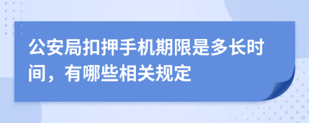 公安局扣押手机期限是多长时间，有哪些相关规定