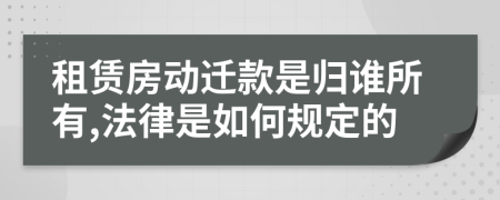 租赁房动迁款是归谁所有,法律是如何规定的