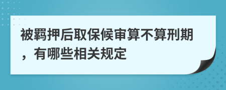 被羁押后取保候审算不算刑期，有哪些相关规定