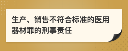 生产、销售不符合标准的医用器材罪的刑事责任