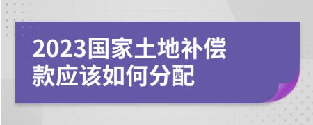 2023国家土地补偿款应该如何分配