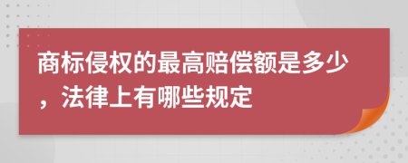 商标侵权的最高赔偿额是多少，法律上有哪些规定