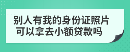 别人有我的身份证照片 可以拿去小额贷款吗