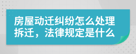 房屋动迁纠纷怎么处理拆迁，法律规定是什么