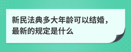 新民法典多大年龄可以结婚，最新的规定是什么