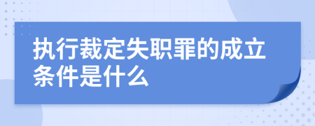 执行裁定失职罪的成立条件是什么