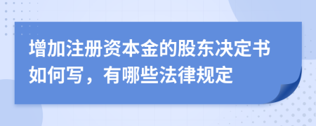 增加注册资本金的股东决定书如何写，有哪些法律规定