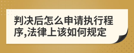 判决后怎么申请执行程序,法律上该如何规定