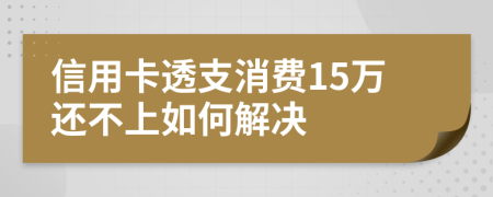 信用卡透支消费15万还不上如何解决