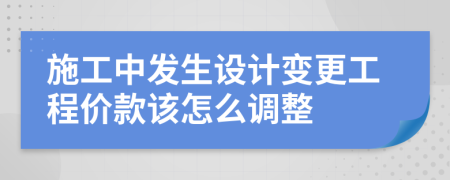 施工中发生设计变更工程价款该怎么调整