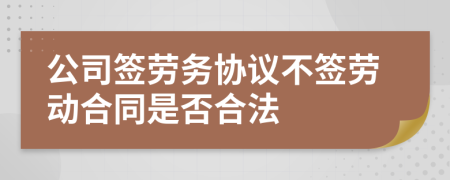 公司签劳务协议不签劳动合同是否合法