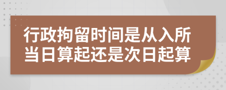 行政拘留时间是从入所当日算起还是次日起算