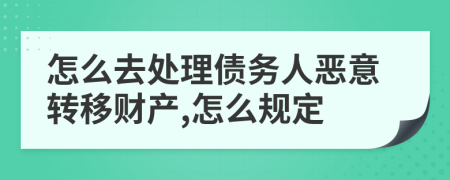 怎么去处理债务人恶意转移财产,怎么规定
