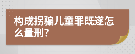 构成拐骗儿童罪既遂怎么量刑?