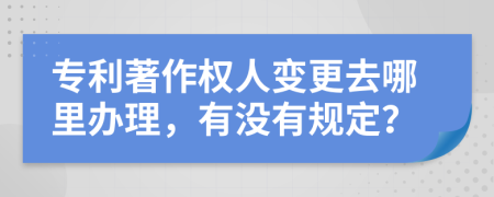 专利著作权人变更去哪里办理，有没有规定？