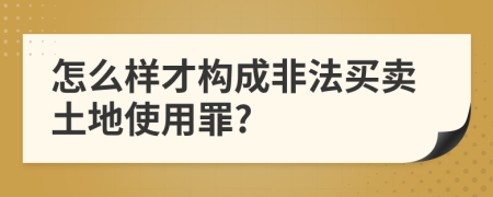 怎么样才构成非法买卖土地使用罪?