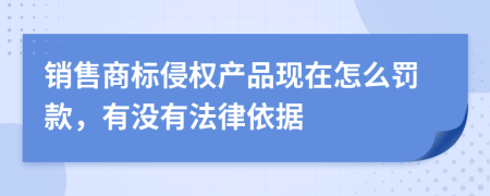 销售商标侵权产品现在怎么罚款，有没有法律依据