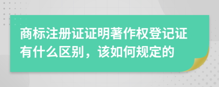 商标注册证证明著作权登记证有什么区别，该如何规定的