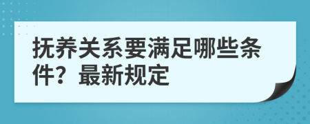 抚养关系要满足哪些条件？最新规定