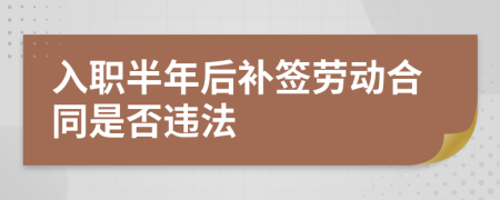 入职半年后补签劳动合同是否违法