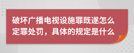 破坏广播电视设施罪既遂怎么定罪处罚，具体的规定是什么