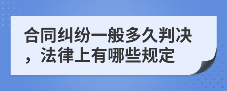 合同纠纷一般多久判决，法律上有哪些规定