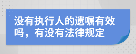 没有执行人的遗嘱有效吗，有没有法律规定