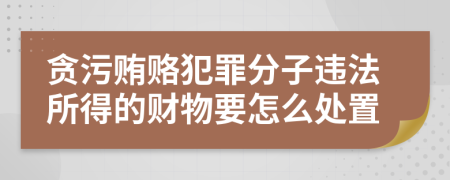 贪污贿赂犯罪分子违法所得的财物要怎么处置