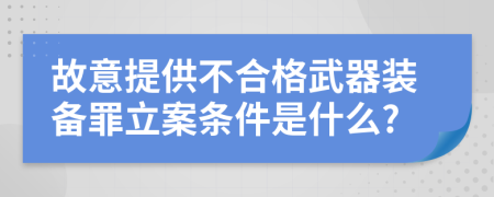 故意提供不合格武器装备罪立案条件是什么?