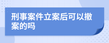 刑事案件立案后可以撤案的吗