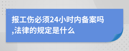 报工伤必须24小时内备案吗,法律的规定是什么