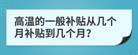高温的一般补贴从几个月补贴到几个月？